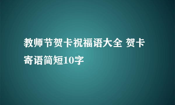 教师节贺卡祝福语大全 贺卡寄语简短10字