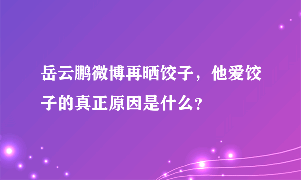 岳云鹏微博再晒饺子，他爱饺子的真正原因是什么？