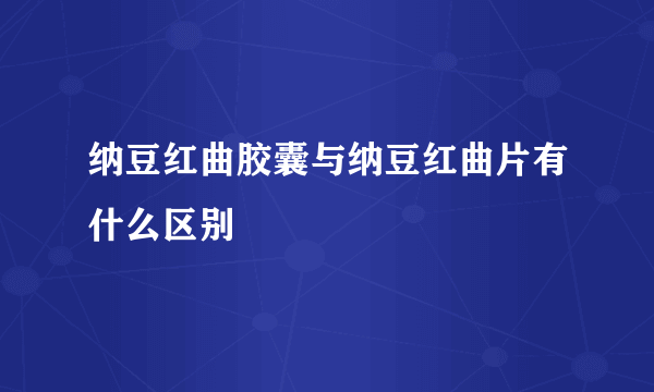 纳豆红曲胶囊与纳豆红曲片有什么区别