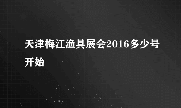 天津梅江渔具展会2016多少号开始