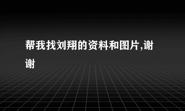 帮我找刘翔的资料和图片,谢谢