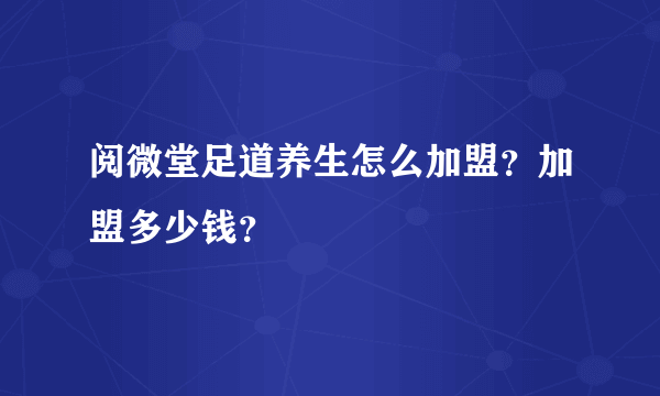 阅微堂足道养生怎么加盟？加盟多少钱？