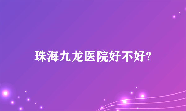 珠海九龙医院好不好?