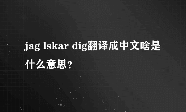 jag lskar dig翻译成中文啥是什么意思？