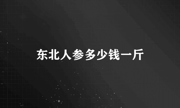 东北人参多少钱一斤