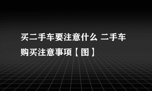 买二手车要注意什么 二手车购买注意事项【图】