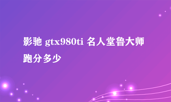 影驰 gtx980ti 名人堂鲁大师跑分多少