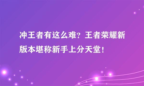 冲王者有这么难？王者荣耀新版本堪称新手上分天堂！