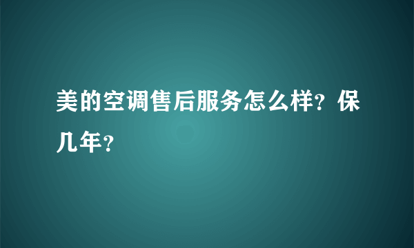 美的空调售后服务怎么样？保几年？