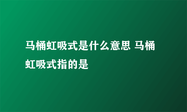 马桶虹吸式是什么意思 马桶虹吸式指的是