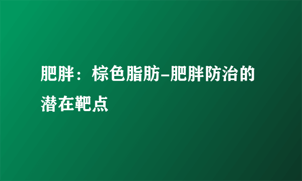 肥胖：棕色脂肪-肥胖防治的潜在靶点