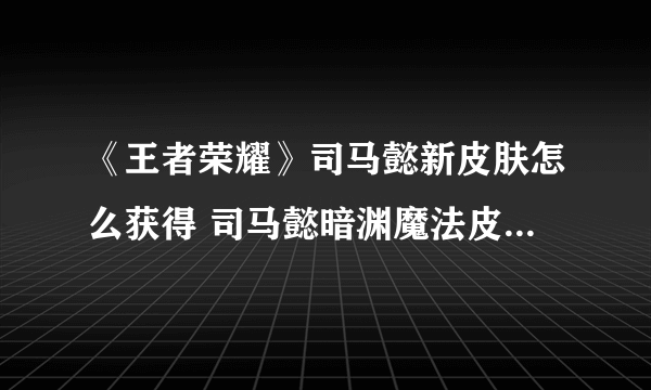 《王者荣耀》司马懿新皮肤怎么获得 司马懿暗渊魔法皮肤获取攻略