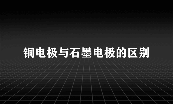 铜电极与石墨电极的区别