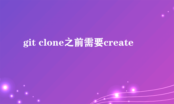 git clone之前需要create