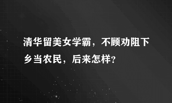 清华留美女学霸，不顾劝阻下乡当农民，后来怎样？