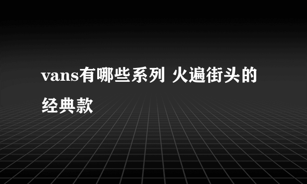 vans有哪些系列 火遍街头的经典款