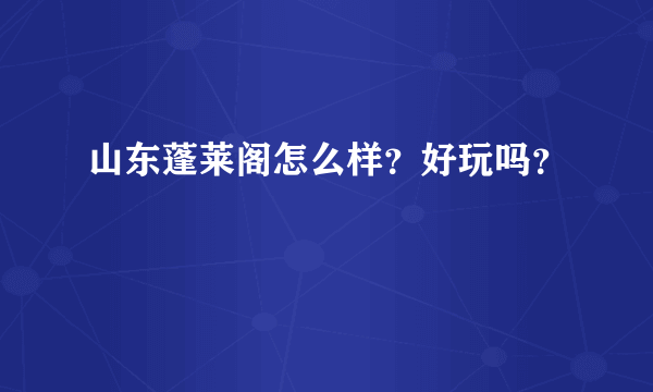 山东蓬莱阁怎么样？好玩吗？