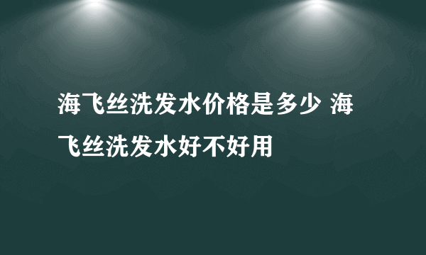 海飞丝洗发水价格是多少 海飞丝洗发水好不好用