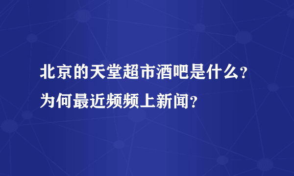 北京的天堂超市酒吧是什么？为何最近频频上新闻？