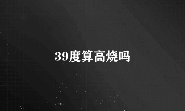 39度算高烧吗