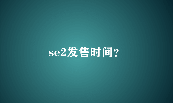 se2发售时间？