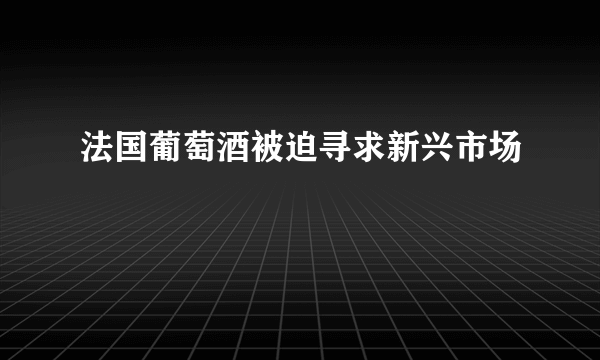 法国葡萄酒被迫寻求新兴市场