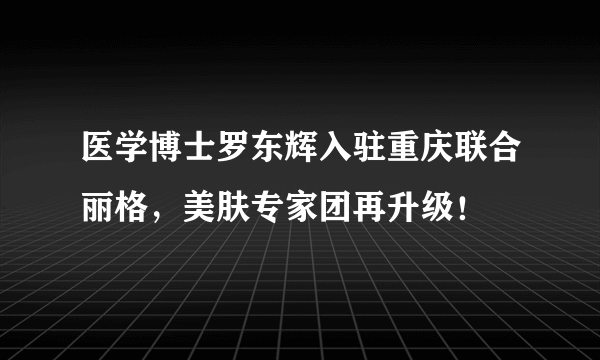 医学博士罗东辉入驻重庆联合丽格，美肤专家团再升级！