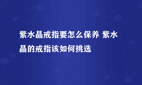 紫水晶戒指要怎么保养 紫水晶的戒指该如何挑选