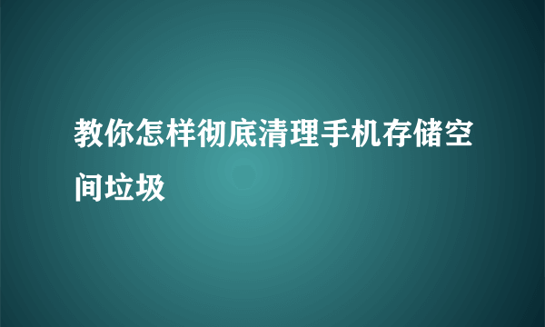 教你怎样彻底清理手机存储空间垃圾