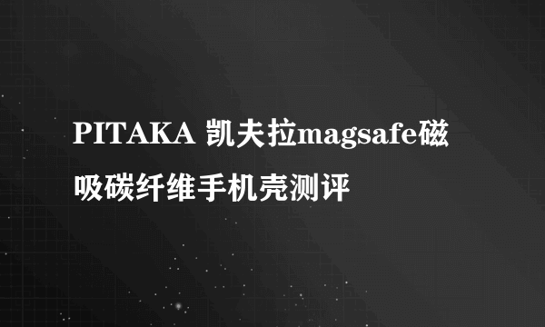 PITAKA 凯夫拉magsafe磁吸碳纤维手机壳测评