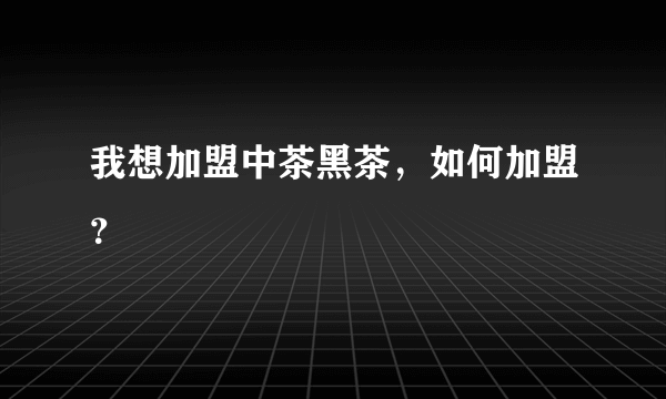 我想加盟中茶黑茶，如何加盟？