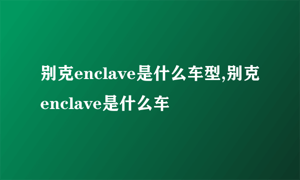 别克enclave是什么车型,别克enclave是什么车