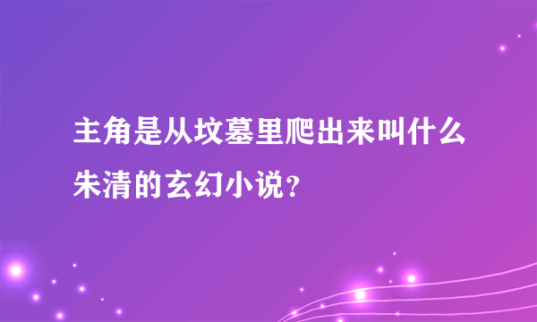 主角是从坟墓里爬出来叫什么朱清的玄幻小说？