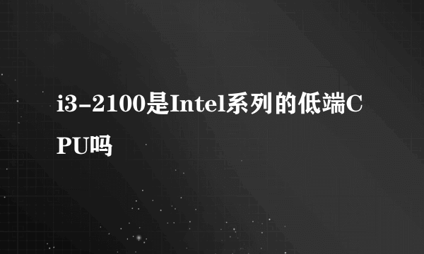 i3-2100是Intel系列的低端CPU吗