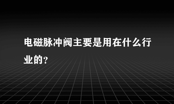 电磁脉冲阀主要是用在什么行业的？