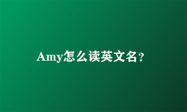 Amy怎么读英文名？