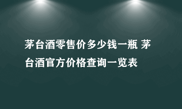 茅台酒零售价多少钱一瓶 茅台酒官方价格查询一览表