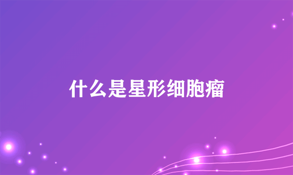 什么是星形细胞瘤