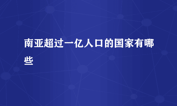 南亚超过一亿人口的国家有哪些