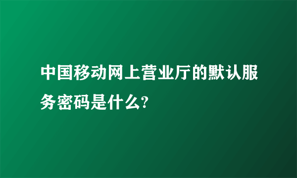 中国移动网上营业厅的默认服务密码是什么?