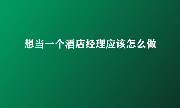 想当一个酒店经理应该怎么做