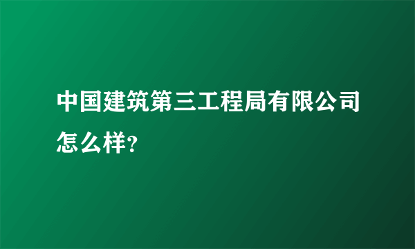 中国建筑第三工程局有限公司怎么样？