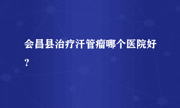 会昌县治疗汗管瘤哪个医院好？