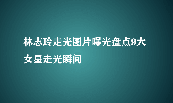 林志玲走光图片曝光盘点9大女星走光瞬间