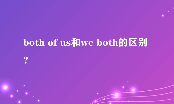 both of us和we both的区别？