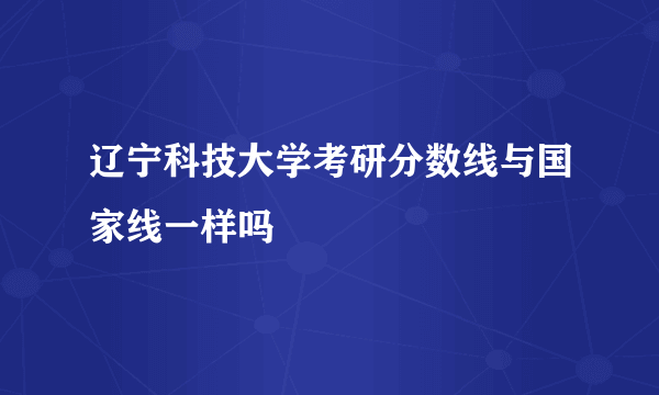 辽宁科技大学考研分数线与国家线一样吗