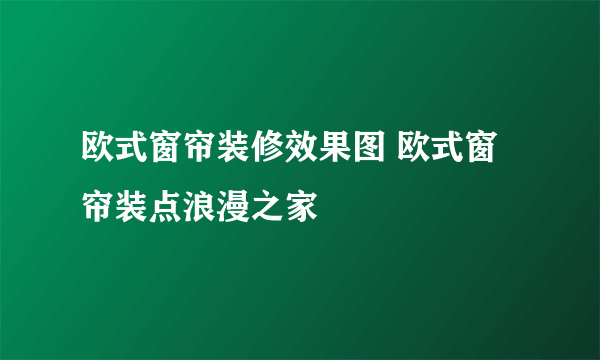 欧式窗帘装修效果图 欧式窗帘装点浪漫之家