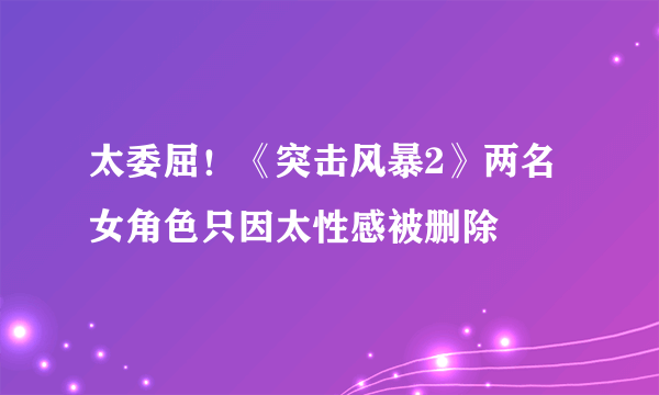 太委屈！《突击风暴2》两名女角色只因太性感被删除