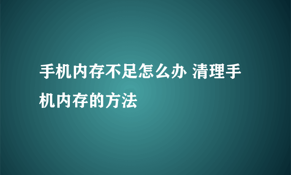 手机内存不足怎么办 清理手机内存的方法