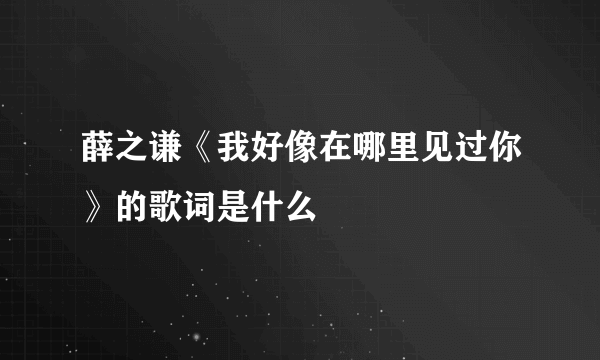 薛之谦《我好像在哪里见过你》的歌词是什么